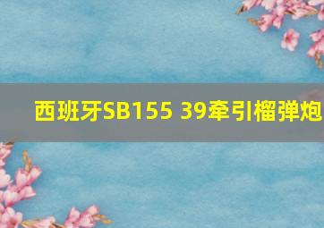 西班牙SB155 39牵引榴弹炮